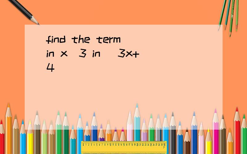 find the term in x^3 in (3x+4)