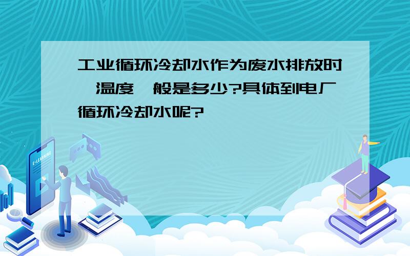 工业循环冷却水作为废水排放时,温度一般是多少?具体到电厂循环冷却水呢?