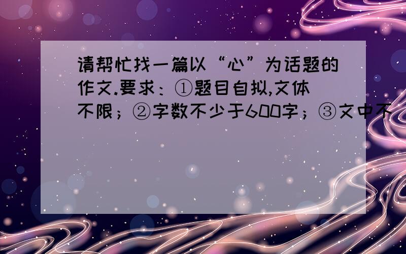 请帮忙找一篇以“心”为话题的作文.要求：①题目自拟,文体不限；②字数不少于600字；③文中不