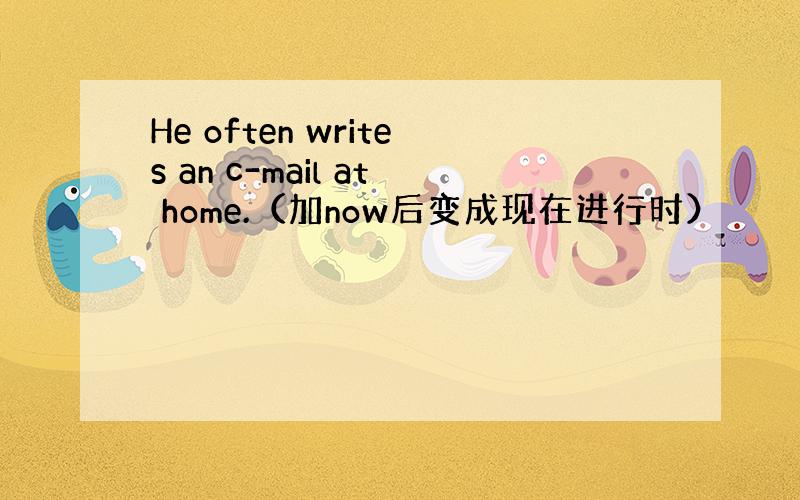 He often writes an c-mail at home.（加now后变成现在进行时）