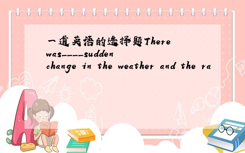 一道英语的选择题There was____sudden change in the weather and the ra