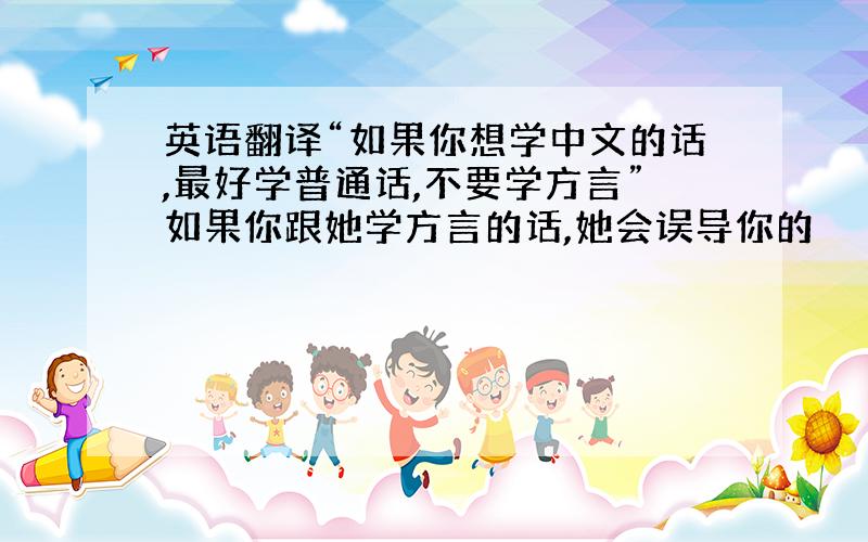 英语翻译“如果你想学中文的话,最好学普通话,不要学方言”如果你跟她学方言的话,她会误导你的