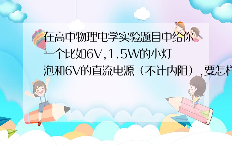 在高中物理电学实验题目中给你一个比如6V,1.5W的小灯泡和6V的直流电源（不计内阻）,要怎样计算来选择电压表和电流表?