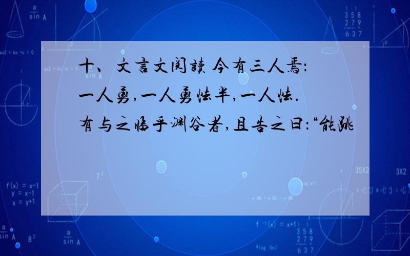 十、文言文阅读 今有三人焉：一人勇,一人勇怯半,一人怯.有与之临乎渊谷者,且告之曰：“能跳