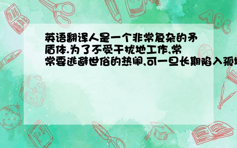 英语翻译人是一个非常复杂的矛盾体.为了不受干扰地工作,常常要逃避世俗的热闹,可一旦长期陷入孤境,又感到痛苦,感受难以忍受