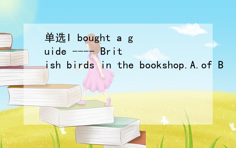 单选I bought a guide ---- British birds in the bookshop.A.of B