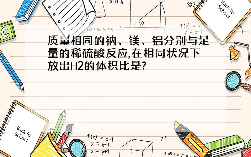 质量相同的钠、镁、铝分别与足量的稀硫酸反应,在相同状况下放出H2的体积比是?