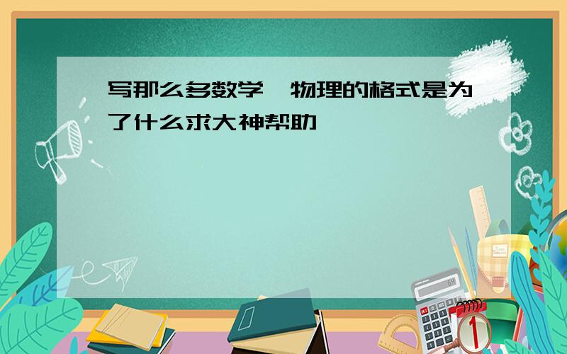 写那么多数学、物理的格式是为了什么求大神帮助