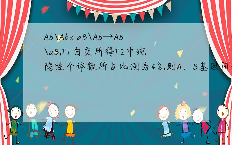 Ab\Ab×aB\Ab→Ab\aB,F1自交所得F2中纯隐性个体数所占比例为4%,则A、B基因间的交换值为 【 】 A.