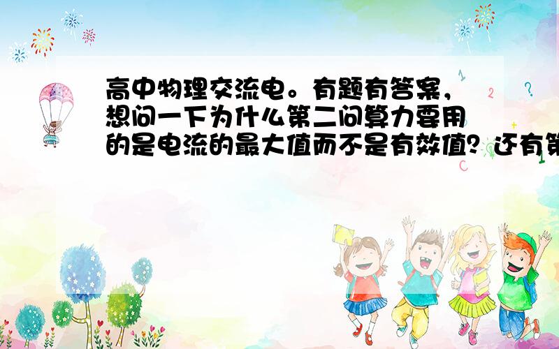 高中物理交流电。有题有答案，想问一下为什么第二问算力要用的是电流的最大值而不是有效值？还有第三问，答案没看懂，用的等量关