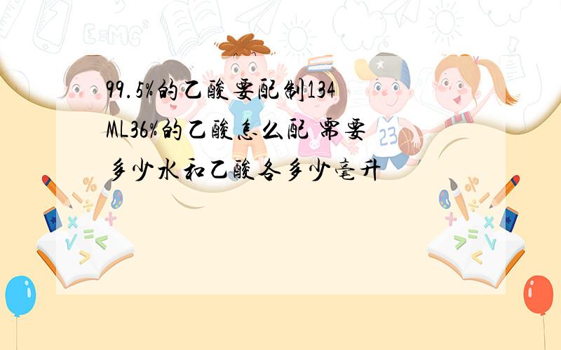 99.5%的乙酸要配制134ML36%的乙酸怎么配 需要多少水和乙酸各多少毫升