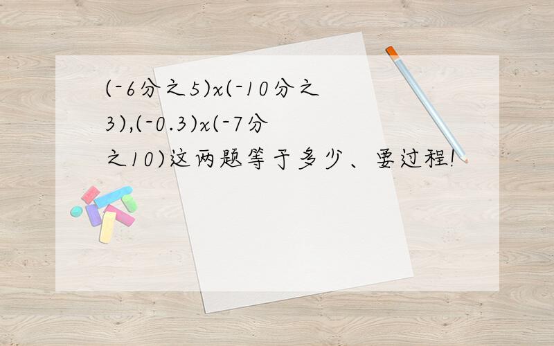 (-6分之5)x(-10分之3),(-0.3)x(-7分之10)这两题等于多少、要过程!