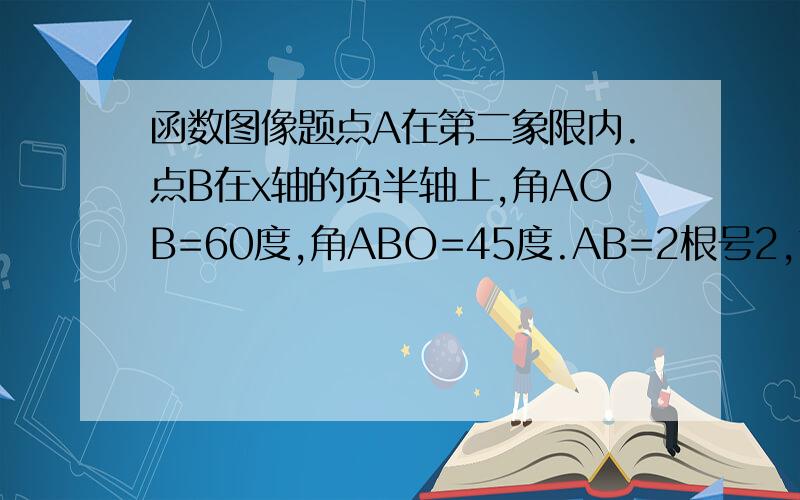 函数图像题点A在第二象限内.点B在x轴的负半轴上,角AOB=60度,角ABO=45度.AB=2根号2,求点A的坐标