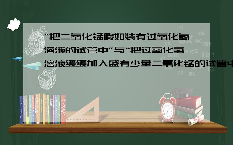 “把二氧化锰假如装有过氧化氢溶液的试管中”与“把过氧化氢溶液缓缓加入盛有少量二氧化锰的试管中”的实