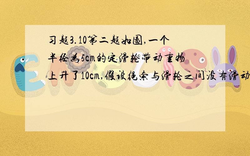 习题3.10第二题如图,一个半径为5cm的定滑轮带动重物上升了10cm,假设绳索与滑轮之间没有滑动,则滑轮上某一点p旋转