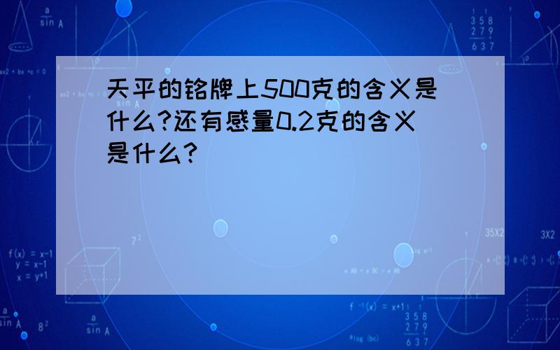 天平的铭牌上500克的含义是什么?还有感量0.2克的含义是什么?