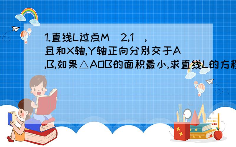 1.直线L过点M（2,1）,且和X轴,Y轴正向分别交于A,B,如果△AOB的面积最小,求直线L的方程.