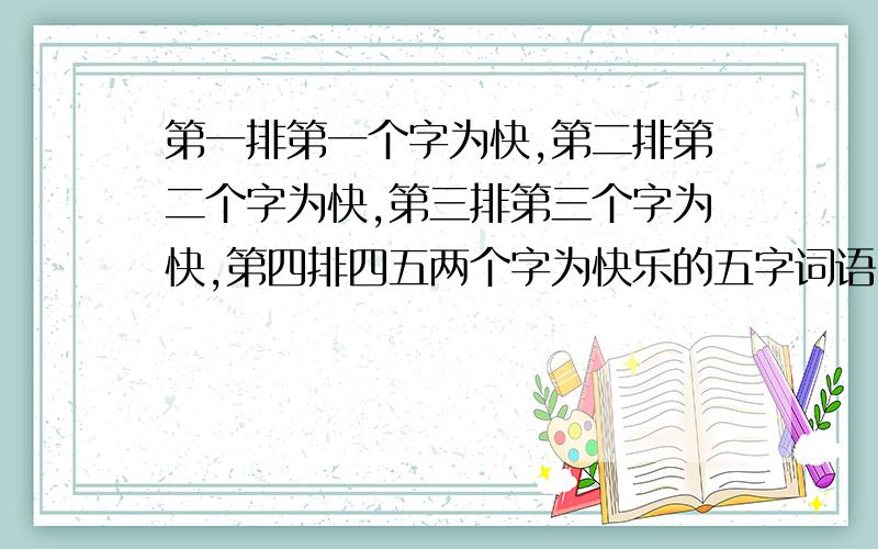 第一排第一个字为快,第二排第二个字为快,第三排第三个字为快,第四排四五两个字为快乐的五字词语