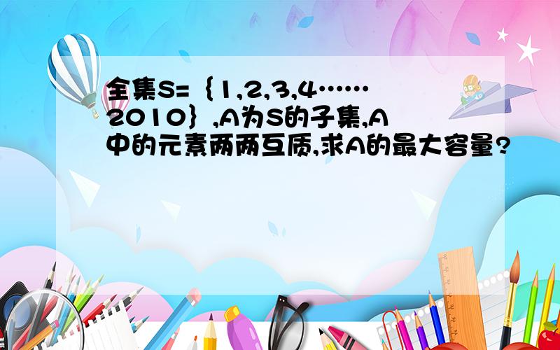 全集S=｛1,2,3,4……2010｝,A为S的子集,A中的元素两两互质,求A的最大容量?