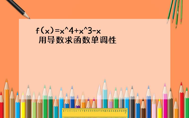 f(x)=x^4+x^3-x 用导数求函数单调性