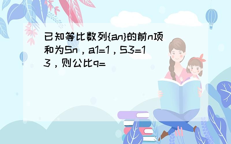 已知等比数列{an}的前n项和为Sn，a1=1，S3=13，则公比q=______．