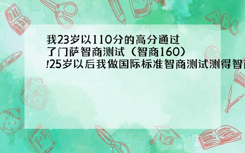 我23岁以110分的高分通过了门萨智商测试（智商160）!25岁以后我做国际标准智商测试测得智商278!