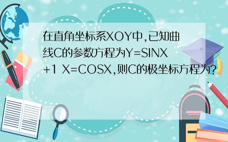 在直角坐标系XOY中,已知曲线C的参数方程为Y=SINX+1 X=COSX,则C的极坐标方程为?