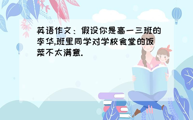 英语作文：假设你是高一三班的李华,班里同学对学校食堂的饭菜不太满意.