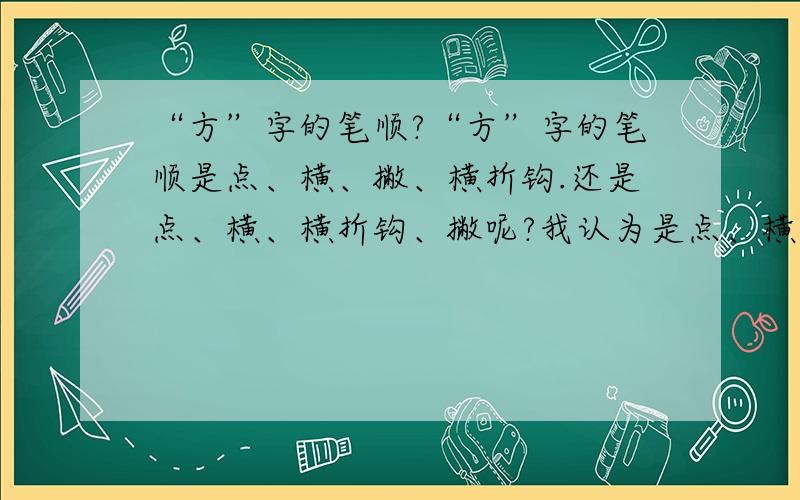 “方”字的笔顺?“方”字的笔顺是点、横、撇、横折钩.还是点、横、横折钩、撇呢?我认为是点、横、撇、横折钩,这样书写比较方