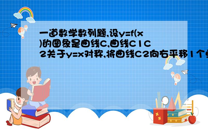 一道数学数列题,设y=f(x)的图象是曲线C,曲线C1C2关于y=x对称,将曲线C2向右平移1个单位得曲线C3,已知曲线