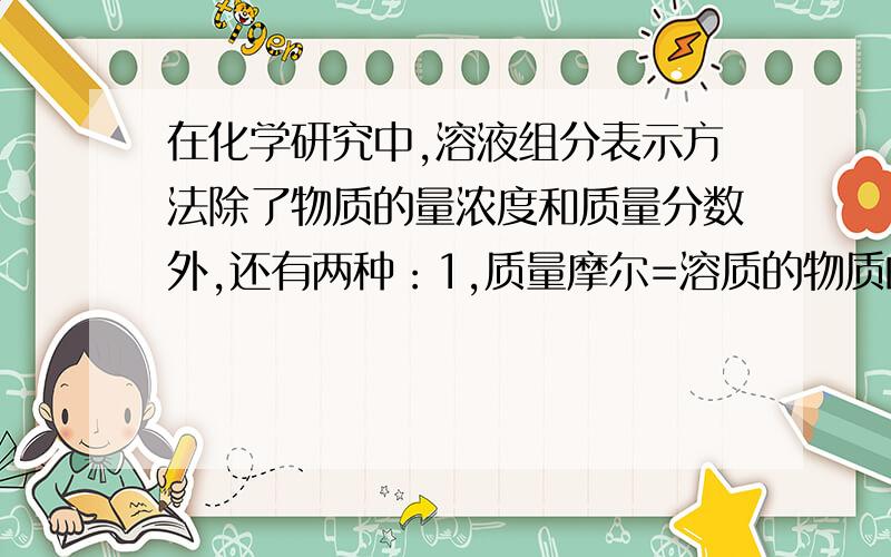 在化学研究中,溶液组分表示方法除了物质的量浓度和质量分数外,还有两种：1,质量摩尔=溶质的物质的量/1k