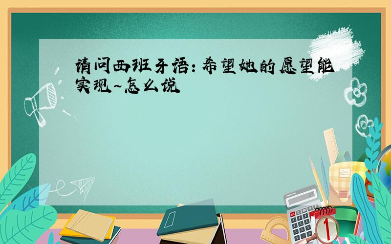 请问西班牙语：希望她的愿望能实现~怎么说