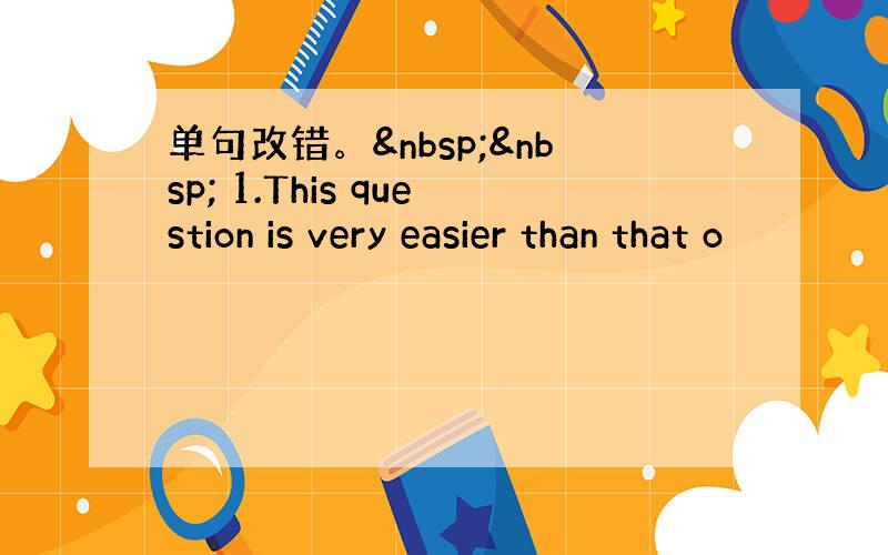 单句改错。   1.This question is very easier than that o