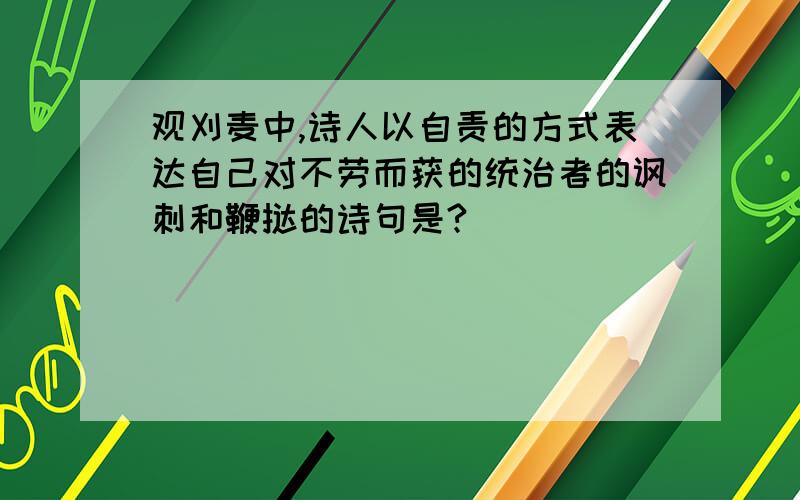 观刈麦中,诗人以自责的方式表达自己对不劳而获的统治者的讽刺和鞭挞的诗句是?