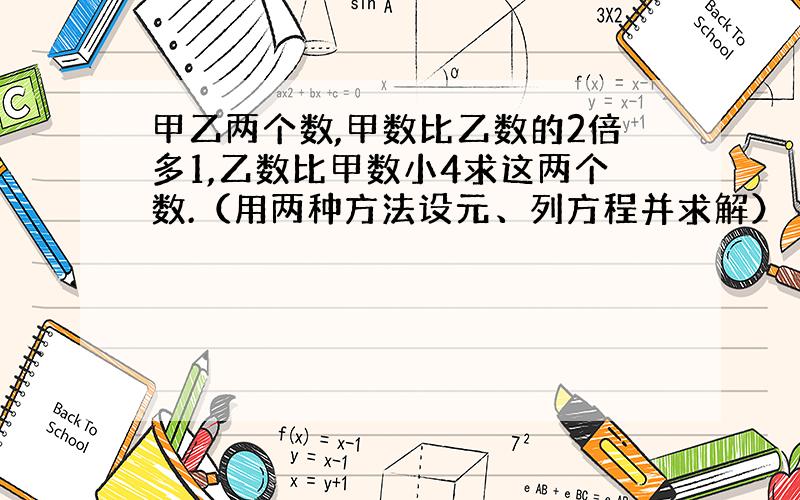 甲乙两个数,甲数比乙数的2倍多1,乙数比甲数小4求这两个数.（用两种方法设元、列方程并求解）