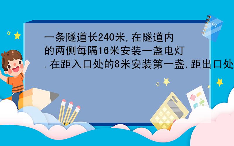 一条隧道长240米,在隧道内的两侧每隔16米安装一盏电灯.在距入口处的8米安装第一盏,距出口处的8