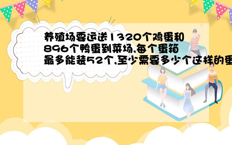 养殖场要运送1320个鸡蛋和896个鸭蛋到菜场,每个蛋箱最多能装52个,至少需要多少个这样的蛋箱?