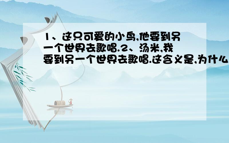 1、这只可爱的小鸟,他要到另一个世界去歌唱.2、汤米,我要到另一个世界去歌唱.这含义是,为什么这样说