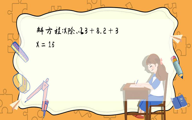 解方程:X除以3+8.2+3X=15