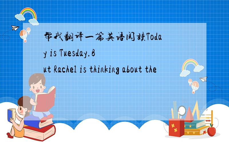 帮我翻译一篇英语阅读Today is Tuesday.But Rachel is thinking about the