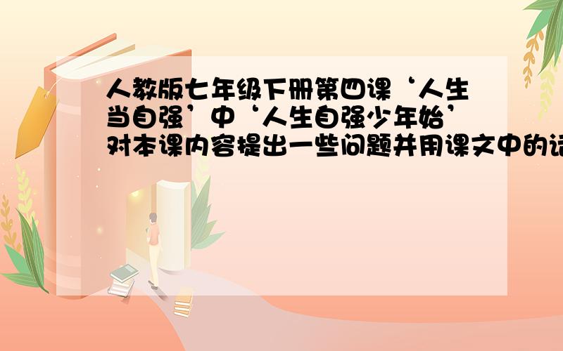 人教版七年级下册第四课‘人生当自强’中‘人生自强少年始’对本课内容提出一些问题并用课文中的话给予回