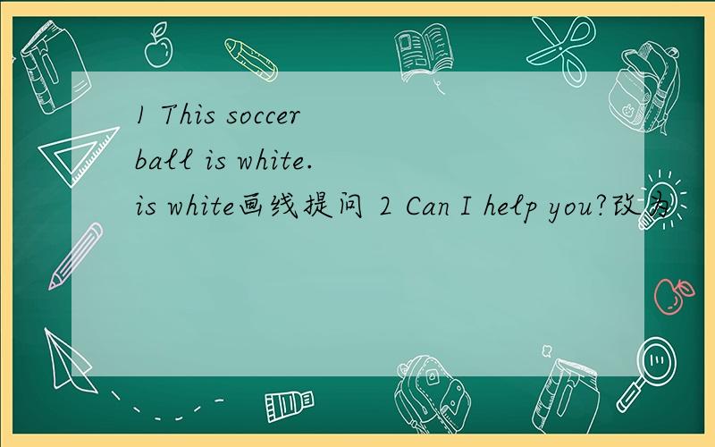 1 This soccer ball is white.is white画线提问 2 Can I help you?改为