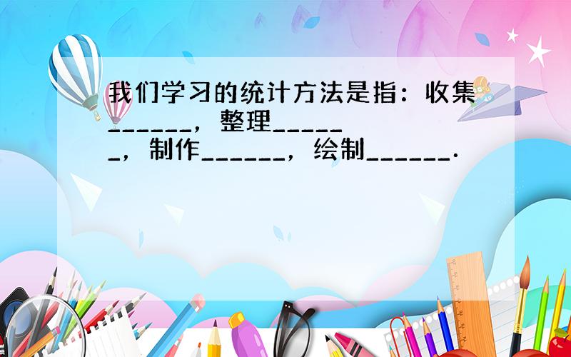 我们学习的统计方法是指：收集______，整理______，制作______，绘制______．