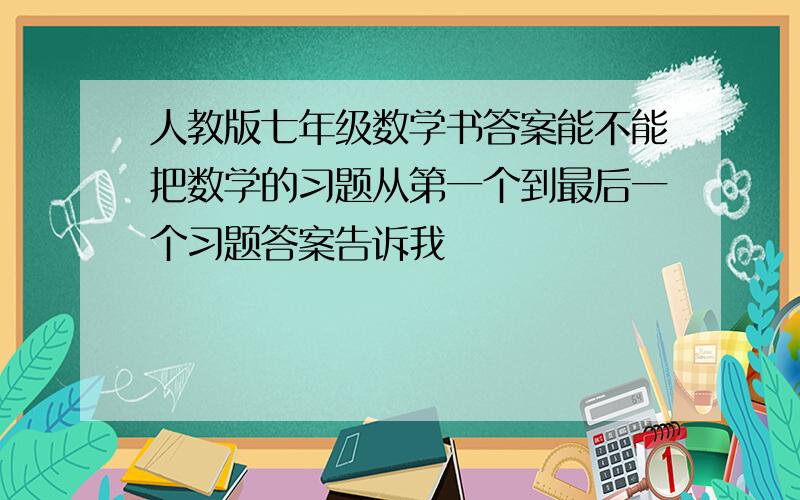 人教版七年级数学书答案能不能把数学的习题从第一个到最后一个习题答案告诉我