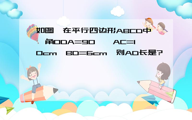 如图,在平行四边形ABCD中,角ODA=90°,AC=10cm,BD=6cm,则AD长是?