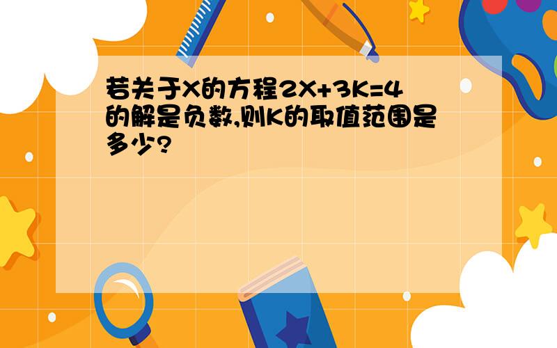 若关于X的方程2X+3K=4的解是负数,则K的取值范围是多少?