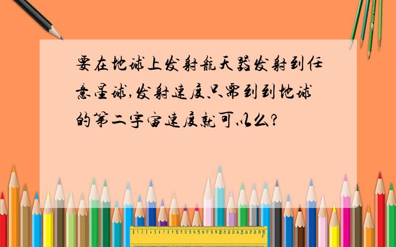 要在地球上发射航天器发射到任意星球,发射速度只需到到地球的第二宇宙速度就可以么?