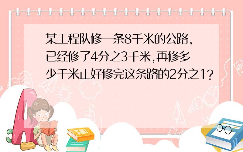 某工程队修一条8千米的公路,已经修了4分之3千米,再修多少千米正好修完这条路的2分之1?