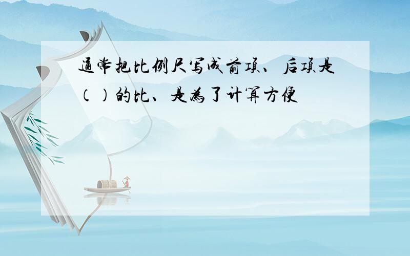 通常把比例尺写成前项、后项是（）的比、是为了计算方便