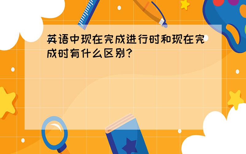 英语中现在完成进行时和现在完成时有什么区别?